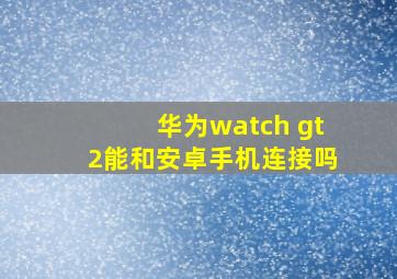 华为watch gt2能和安卓手机连接吗